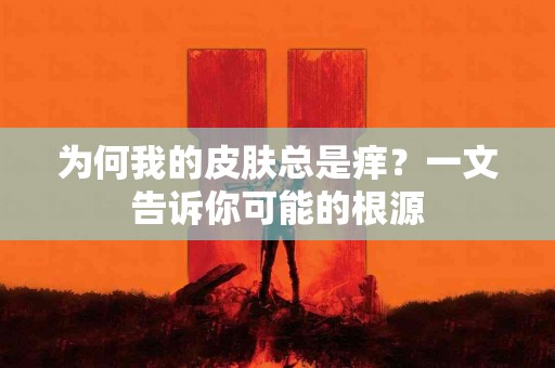 为何我的皮肤总是痒？一文告诉你可能的根源