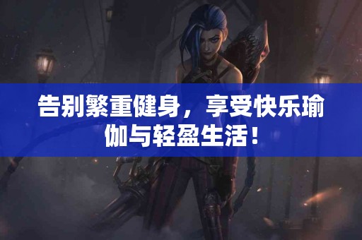 告别繁重健身，享受快乐瑜伽与轻盈生活！