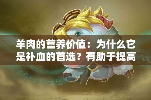 羊肉的营养价值：为什么它是补血的首选？有助于提高血红蛋白！