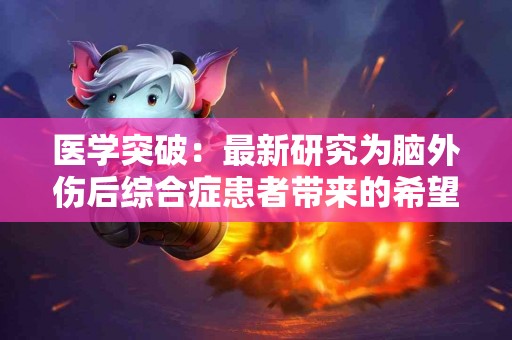 医学突破：最新研究为脑外伤后综合症患者带来的希望
