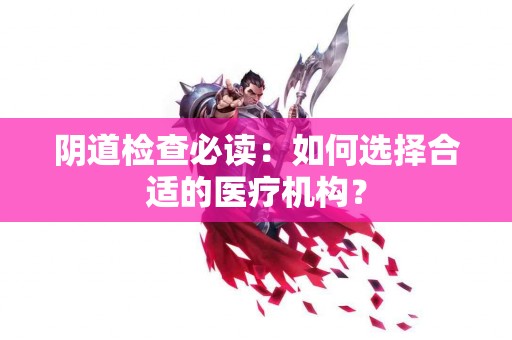 阴道检查必读：如何选择合适的医疗机构？