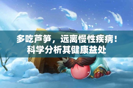 多吃芦笋，远离慢性疾病！科学分析其健康益处