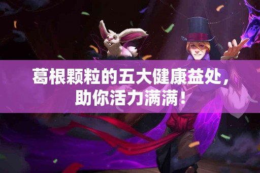 葛根颗粒的五大健康益处，助你活力满满！