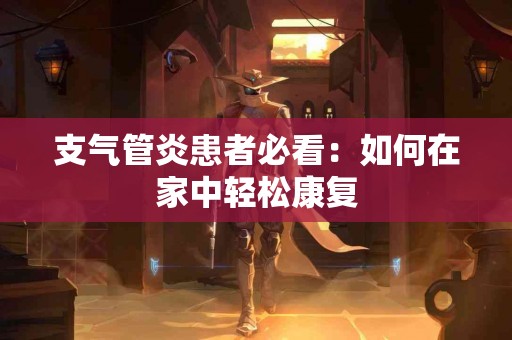 支气管炎患者必看：如何在家中轻松康复