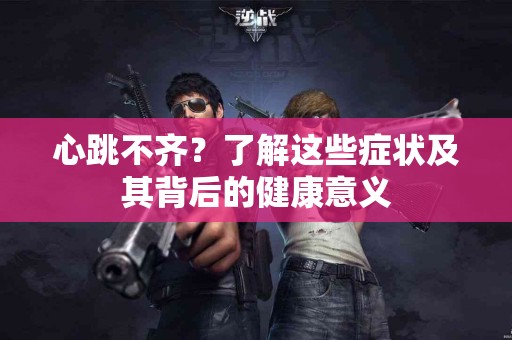 心跳不齐？了解这些症状及其背后的健康意义