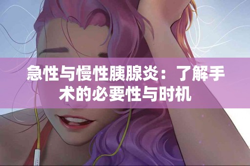 急性与慢性胰腺炎：了解手术的必要性与时机