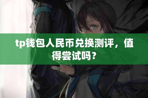 tp钱包人民币兑换测评，值得尝试吗？