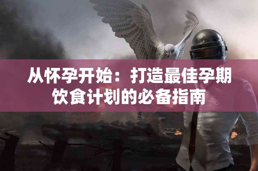 从怀孕开始：打造最佳孕期饮食计划的必备指南