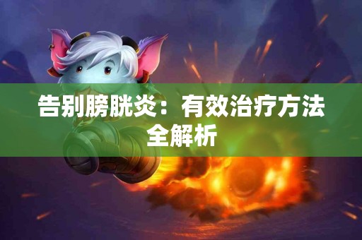 告别膀胱炎：有效治疗方法全解析