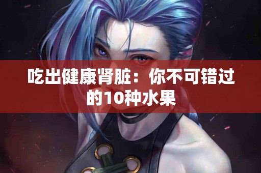 吃出健康肾脏：你不可错过的10种水果