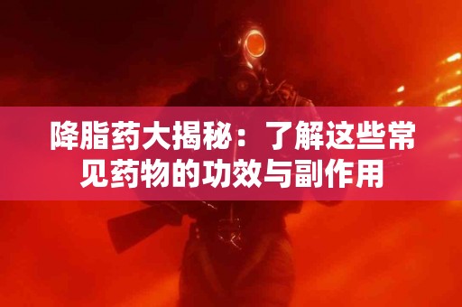 降脂药大揭秘：了解这些常见药物的功效与副作用