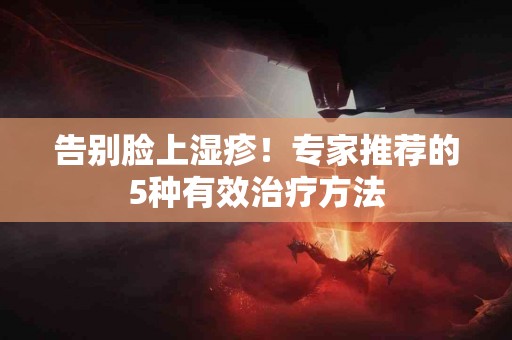 告别脸上湿疹！专家推荐的5种有效治疗方法