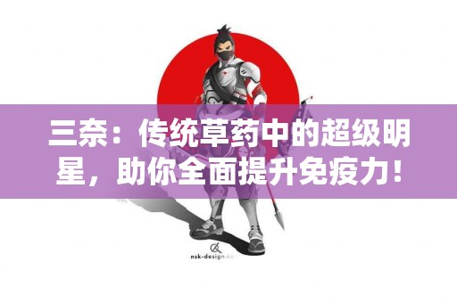 三奈：传统草药中的超级明星，助你全面提升免疫力！