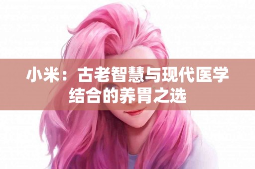 小米：古老智慧与现代医学结合的养胃之选