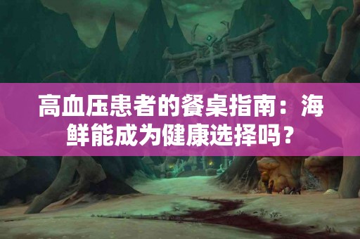 高血压患者的餐桌指南：海鲜能成为健康选择吗？