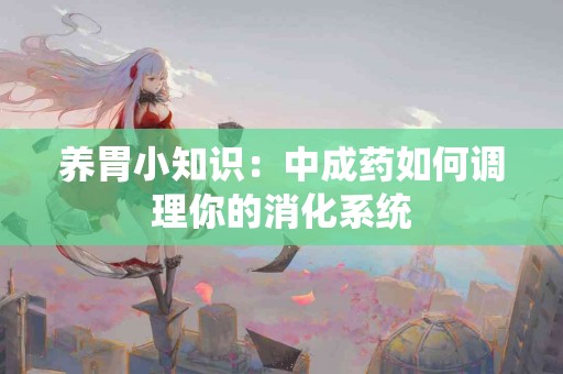 养胃小知识：中成药如何调理你的消化系统