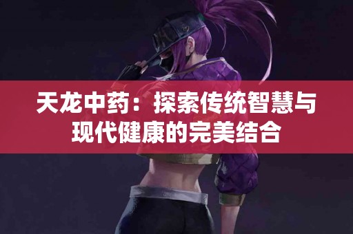 天龙中药：探索传统智慧与现代健康的完美结合