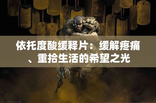 依托度酸缓释片：缓解疼痛、重拾生活的希望之光