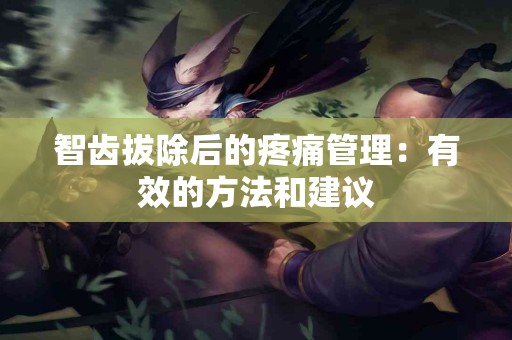 智齿拔除后的疼痛管理：有效的方法和建议