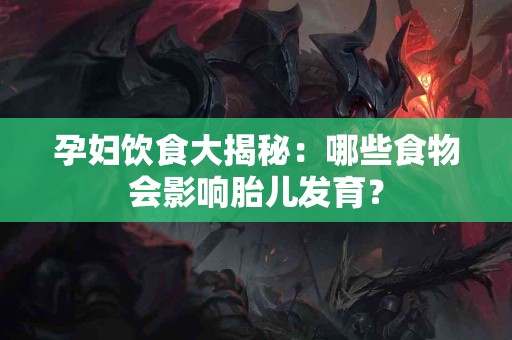 孕妇饮食大揭秘：哪些食物会影响胎儿发育？