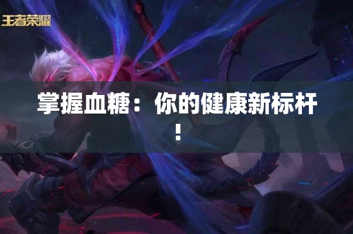 掌握血糖：你的健康新标杆!