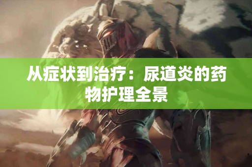 从症状到治疗：尿道炎的药物护理全景