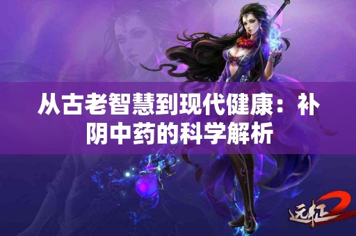 从古老智慧到现代健康：补阴中药的科学解析