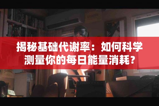 揭秘基础代谢率：如何科学测量你的每日能量消耗？