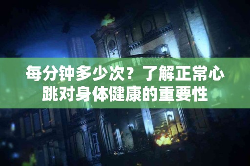 每分钟多少次？了解正常心跳对身体健康的重要性