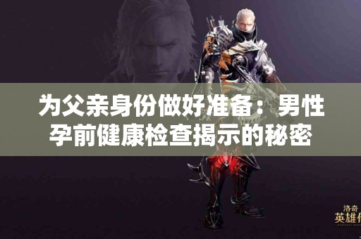 为父亲身份做好准备：男性孕前健康检查揭示的秘密