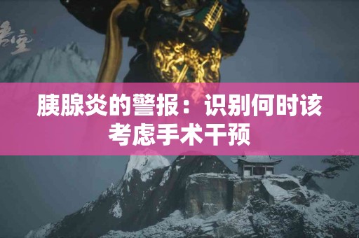 胰腺炎的警报：识别何时该考虑手术干预