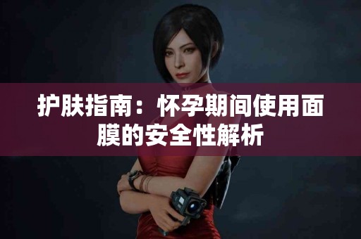 护肤指南：怀孕期间使用面膜的安全性解析
