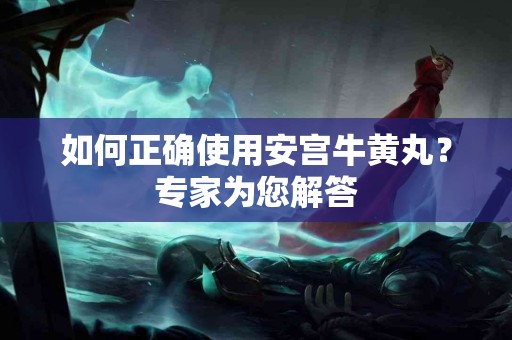 如何正确使用安宫牛黄丸？专家为您解答