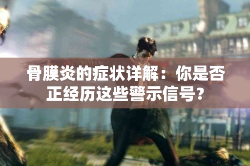 骨膜炎的症状详解：你是否正经历这些警示信号？