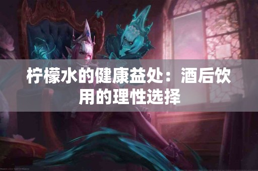 柠檬水的健康益处：酒后饮用的理性选择