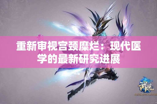 重新审视宫颈糜烂：现代医学的最新研究进展