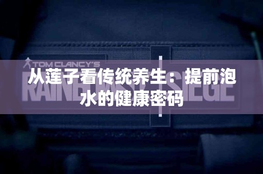 从莲子看传统养生：提前泡水的健康密码