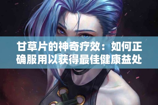 甘草片的神奇疗效：如何正确服用以获得最佳健康益处