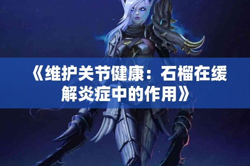 《维护关节健康：石榴在缓解炎症中的作用》