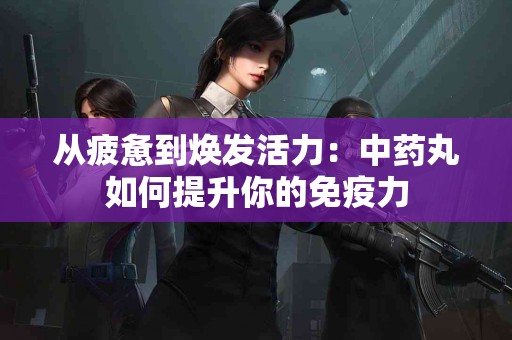 从疲惫到焕发活力：中药丸如何提升你的免疫力