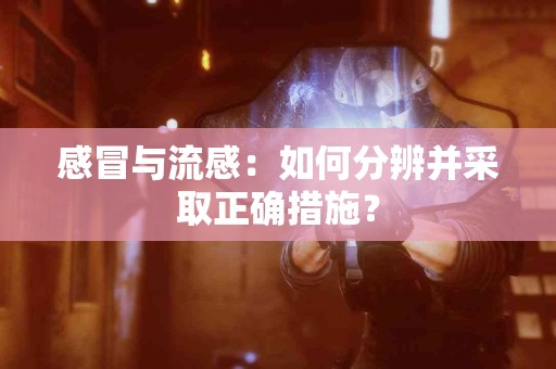 感冒与流感：如何分辨并采取正确措施？