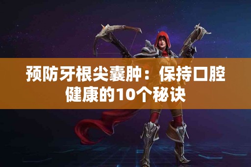 预防牙根尖囊肿：保持口腔健康的10个秘诀