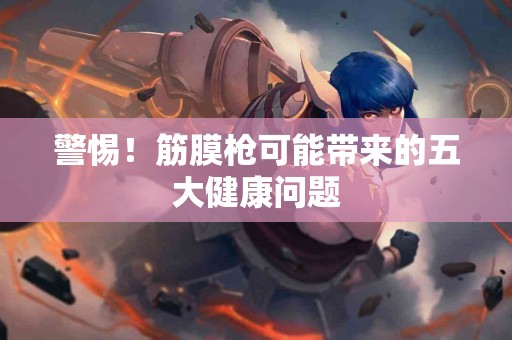 警惕！筋膜枪可能带来的五大健康问题