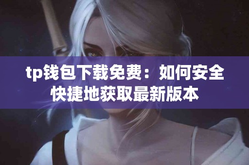 tp钱包下载免费：如何安全快捷地获取最新版本