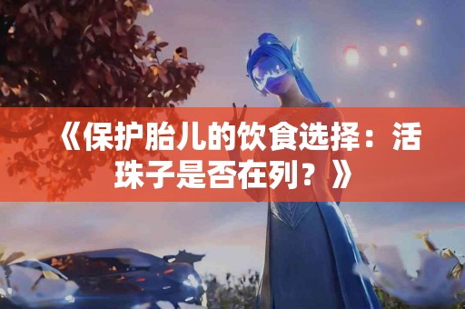 《保护胎儿的饮食选择：活珠子是否在列？》