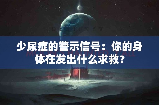 少尿症的警示信号：你的身体在发出什么求救？