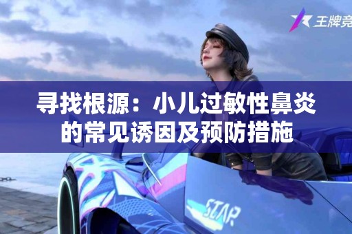 寻找根源：小儿过敏性鼻炎的常见诱因及预防措施