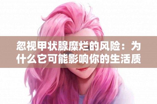 忽视甲状腺糜烂的风险：为什么它可能影响你的生活质量