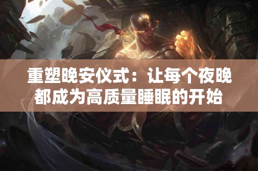 重塑晚安仪式：让每个夜晚都成为高质量睡眠的开始