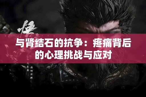 与肾结石的抗争：疼痛背后的心理挑战与应对